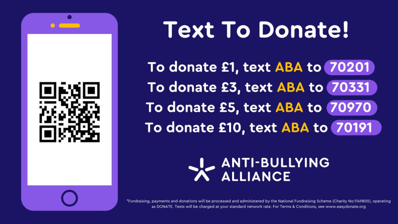 You can also Text to Donate to the Anti-Bullying Alliance To donate £1, text ABA to 70201 To donate £3, text ABA to 70331 To donate £5, text ABA to 70970 To donate £10, text ABA to 70191